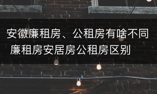 安徽廉租房、公租房有啥不同 廉租房安居房公租房区别