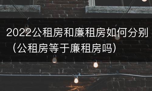 2022公租房和廉租房如何分别（公租房等于廉租房吗）