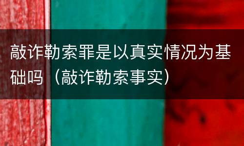 敲诈勒索罪是以真实情况为基础吗（敲诈勒索事实）