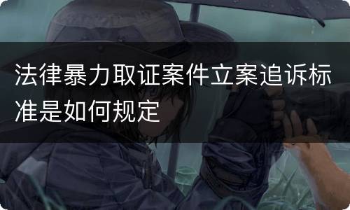 法律暴力取证案件立案追诉标准是如何规定