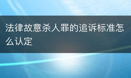法律故意杀人罪的追诉标准怎么认定