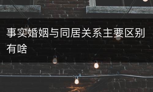 事实婚姻与同居关系主要区别有啥