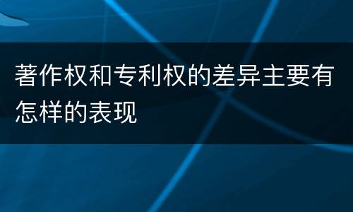 著作权和专利权的差异主要有怎样的表现