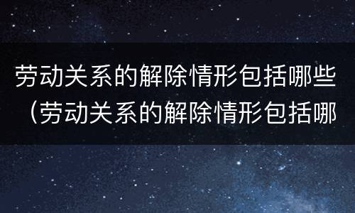 劳动关系的解除情形包括哪些（劳动关系的解除情形包括哪些方面）