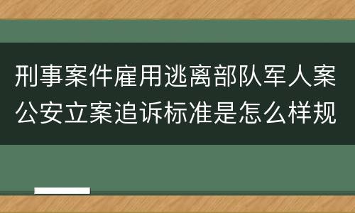 刑事案件雇用逃离部队军人案公安立案追诉标准是怎么样规定