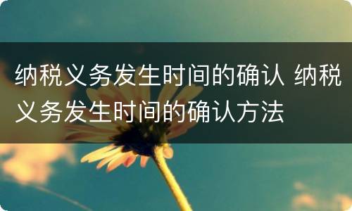 纳税义务发生时间的确认 纳税义务发生时间的确认方法