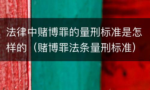 法律中赌博罪的量刑标准是怎样的（赌博罪法条量刑标准）