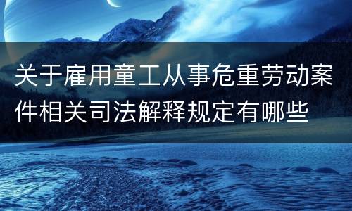 关于雇用童工从事危重劳动案件相关司法解释规定有哪些