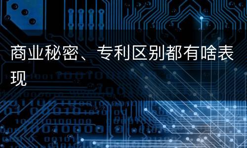 商业秘密、专利区别都有啥表现