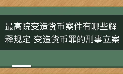 最高院变造货币案件有哪些解释规定 变造货币罪的刑事立案追诉标准是
