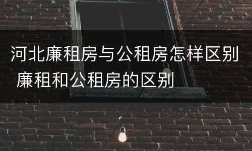 河北廉租房与公租房怎样区别 廉租和公租房的区别