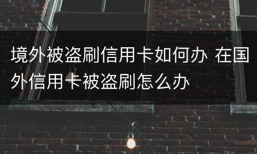 境外被盗刷信用卡如何办 在国外信用卡被盗刷怎么办