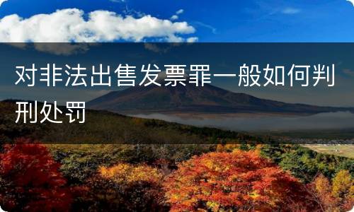 对非法出售发票罪一般如何判刑处罚