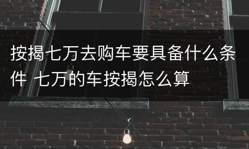 按揭七万去购车要具备什么条件 七万的车按揭怎么算