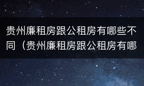 贵州廉租房跟公租房有哪些不同（贵州廉租房跟公租房有哪些不同点）