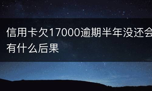 信用卡欠17000逾期半年没还会有什么后果