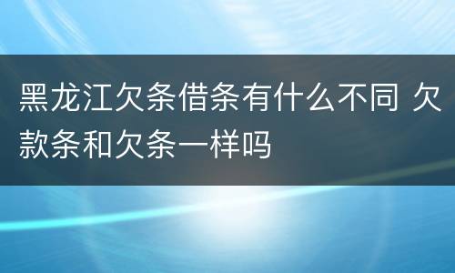 黑龙江欠条借条有什么不同 欠款条和欠条一样吗