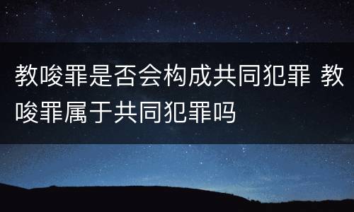 教唆罪是否会构成共同犯罪 教唆罪属于共同犯罪吗