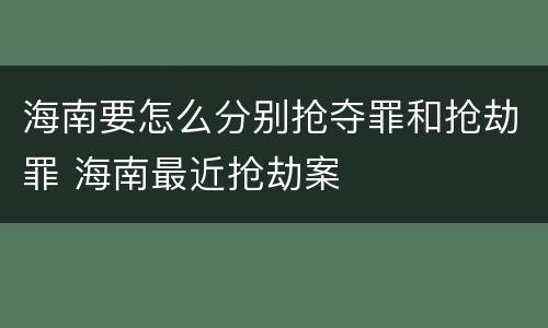 海南要怎么分别抢夺罪和抢劫罪 海南最近抢劫案