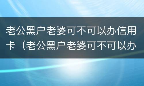 老公黑户老婆可不可以办信用卡（老公黑户老婆可不可以办信用卡贷款）