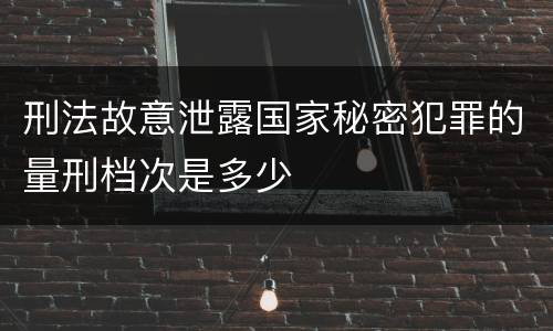 刑法故意泄露国家秘密犯罪的量刑档次是多少
