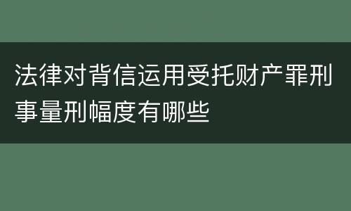 法律对背信运用受托财产罪刑事量刑幅度有哪些