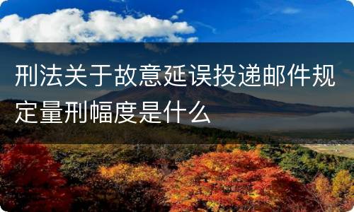 刑法关于故意延误投递邮件规定量刑幅度是什么