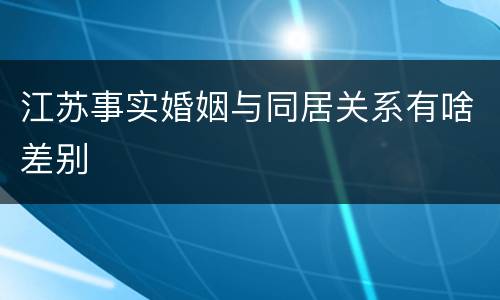 江苏事实婚姻与同居关系有啥差别