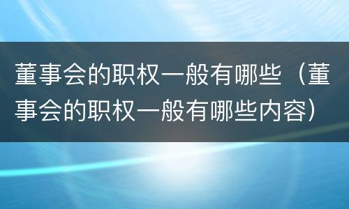 董事会的职权一般有哪些（董事会的职权一般有哪些内容）