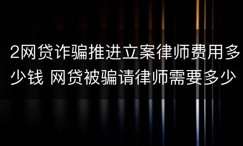 2网贷诈骗推进立案律师费用多少钱 网贷被骗请律师需要多少钱