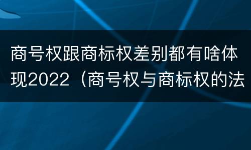 商号权跟商标权差别都有啥体现2022（商号权与商标权的法律冲突与解决）