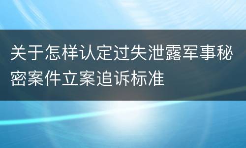 关于怎样认定过失泄露军事秘密案件立案追诉标准