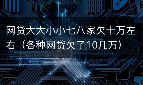 网贷大大小小七八家欠十万左右（各种网贷欠了10几万）