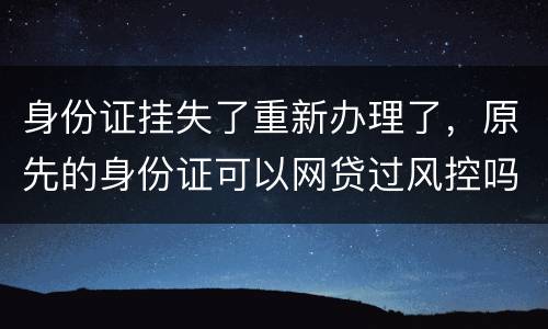 身份证挂失了重新办理了，原先的身份证可以网贷过风控吗，