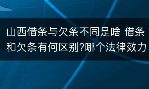 山西借条与欠条不同是啥 借条和欠条有何区别?哪个法律效力更大?