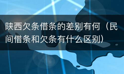 陕西欠条借条的差别有何（民间借条和欠条有什么区别）