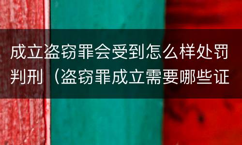 成立盗窃罪会受到怎么样处罚判刑（盗窃罪成立需要哪些证据）