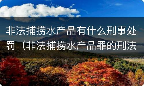 非法捕捞水产品有什么刑事处罚（非法捕捞水产品罪的刑法处罚）
