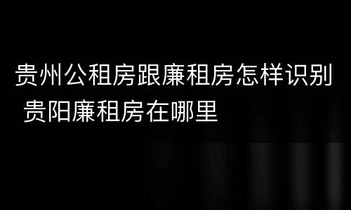 贵州公租房跟廉租房怎样识别 贵阳廉租房在哪里