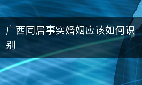 广西同居事实婚姻应该如何识别