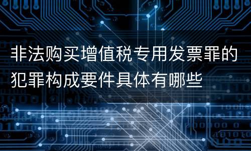非法购买增值税专用发票罪的犯罪构成要件具体有哪些