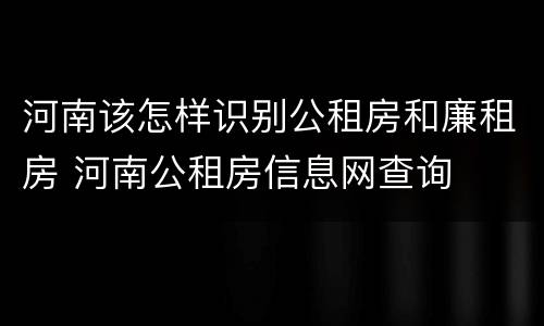河南该怎样识别公租房和廉租房 河南公租房信息网查询
