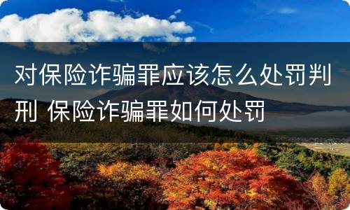 对保险诈骗罪应该怎么处罚判刑 保险诈骗罪如何处罚