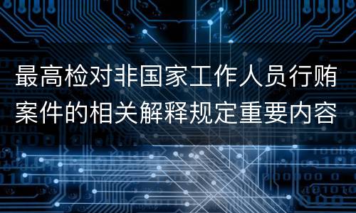 最高检对非国家工作人员行贿案件的相关解释规定重要内容有哪些