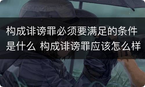 构成诽谤罪必须要满足的条件是什么 构成诽谤罪应该怎么样判处
