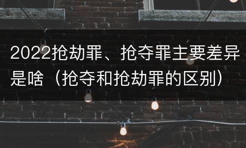 2022抢劫罪、抢夺罪主要差异是啥（抢夺和抢劫罪的区别）