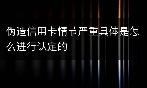 伪造信用卡情节严重具体是怎么进行认定的