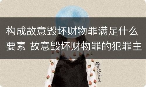构成故意毁坏财物罪满足什么要素 故意毁坏财物罪的犯罪主体