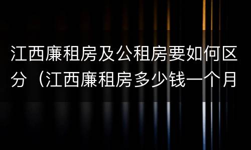 江西廉租房及公租房要如何区分（江西廉租房多少钱一个月）
