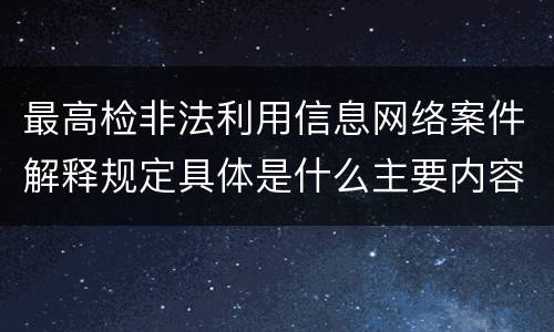 最高检非法利用信息网络案件解释规定具体是什么主要内容